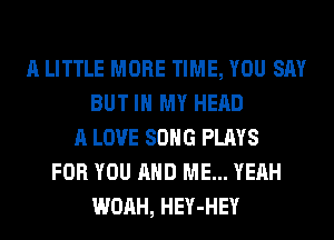 A LITTLE MORE TIME, YOU SAY
BUT IN MY HEAD
A LOVE SONG PLAYS
FOR YOU AND ME... YEAH
WOAH, HEY-HEY