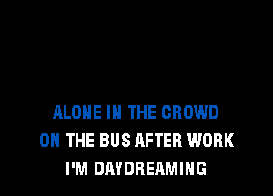 ALONE IN THE CROWD
ON THE BUS AFTER WORK
I'M DAYDBEAMIHG