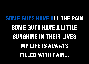 SOME GUYS HAVE ALL THE PAIN
SOME GUYS HAVE A LITTLE
SUNSHINE IN THEIR LIVES

MY LIFE IS ALWAYS
FILLED WITH RAIN...