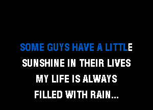 SOME GUYS HAVE A LITTLE
SUNSHINE IN THEIR LIVES
MY LIFE IS ALWAYS
FILLED WITH RAIN...