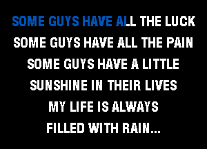SOME GUYS HAVE ALL THE LUCK
SOME GUYS HAVE ALL THE PAIN
SOME GUYS HAVE A LITTLE
SUNSHINE IN THEIR LIVES
MY LIFE IS ALWAYS
FILLED WITH RAIN...