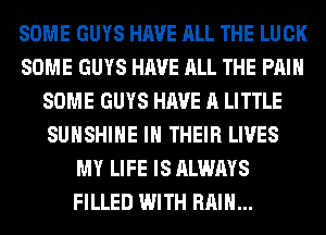SOME GUYS HAVE ALL THE LUCK
SOME GUYS HAVE ALL THE PAIN
SOME GUYS HAVE A LITTLE
SUNSHINE IN THEIR LIVES
MY LIFE IS ALWAYS
FILLED WITH RAIN...