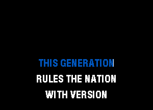 THIS GENERATION
RULES THE NATION
WITH VERSION