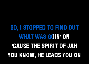 SO, I STOPPED TO FIND OUT
WHAT WAS GOIH' 0H
'CAUSE THE SPIRIT OF JAH
YOU KNOW, HE LEADS YOU ON