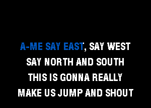 A-ME SAY EAST, SAY WEST
SAY NORTH AND SOUTH
THIS IS GONNA REALLY

MAKE US JUMP AND SHOUT