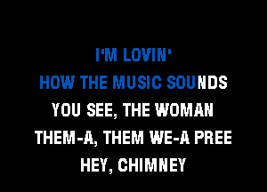 I'M LOVIH'

HOW THE MUSIC SOUNDS
YOU SEE, THE WOMAN
THEM-A, THEM WE-A PREE
HEY, CHIMNEY
