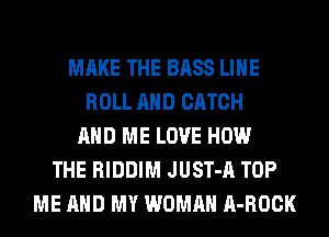 MAKE THE BASS LIHE
ROLL AND CATCH
AND ME LOVE HOW
THE RIDDIM JUST-A TOP
ME AND MY WOMAN A-ROCK