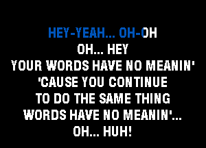 HEY-YEAH... OH-OH
0H... HEY
YOUR WORDS HAVE NO MEAHIH'
'CAUSE YOU CONTINUE
TO DO THE SAME THING
WORDS HAVE NO MEAHIH'...
0H... HUH!