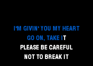 I'M GIVIN'YOU MY HEART

GO ON, TAKE IT
PLEASE BE CAREFUL
NOT TO BREAK IT