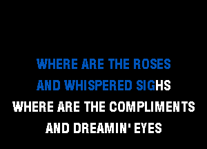 WHERE ARE THE ROSES
AND WHISPERED SIGHS
WHERE ARE THE COMPLIMEHTS
AND DREAMIH' EYES