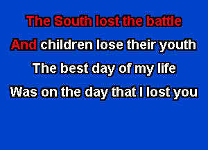 The South lost the battle
And children lose their youth
The best day of my life
Was on the day that I lost you