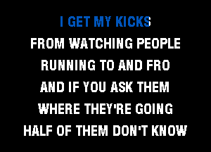 I GET MY KICKS
FROM WATCHING PEOPLE
RUNNING TO AND FRO
AND IF YOU ASK THEM
WHERE THEY'RE GOING
HALF OF THEM DON'T KNOW