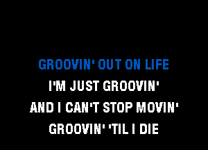 GHOOVIN' OUT 0 LIFE

I'M JUST GBOOVIH'
AND I CAN'T STOP MOVIH'
GROOVIN' 'TILI DIE