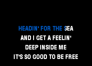 HEADIN' FOR THE SEA
AND I GET A FEELIN'
DEEP INSIDE ME
IT'S SO GOOD TO BE FREE