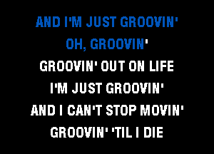AND I'M JUST GROOVIN'
0H, GROOVIN'
GROOVIN' OUT 0 LIFE
I'M JUST GROOVIN'
AND I CAN'T STOP MOVIN'
GBOOVIH' 'TIL I DIE