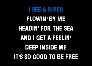 I SEE R RIVER
FLOWIN' BY ME
HEADIN' FOR THE SEA
AND I GET A FEELIN'
DEEP INSIDE ME
IT'S SO GOOD TO BE FREE