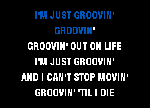 I'M JUST GROOVIN'
GROOVIN'
GROOVIN' OUT 0 LIFE
I'M JUST GROOVIN'
AND I CAN'T STOP MOVIH'
GBOOVIH' 'TIL I DIE