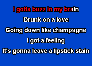 I gotta buzz in my brain
Drunk on a love
Going down like champagne
I got a feeling

It's gonna leave a lipstick stain