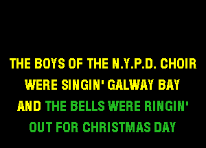 THE BOYS OF THE H.Y.P.D. CHOIR
WERE SIHGIH' GALWAY BAY
AND THE BELLS WERE RIHGIH'
OUT FOR CHRISTMAS DAY