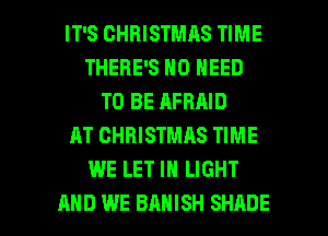 IT'S CHRISTMAS TIME
THERE'S NO NEED
TO BE AFHAID
AT CHRISTMAS TIME
WE LET IN LIGHT

AND WE BAHISH SHADE l