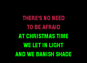 THERE'S NO NEED
TO BE AFRAID
AT CHRISTMAS TIME
WE LET IN LIGHT

AND WE BAHISH SHADE l