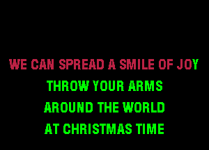 WE CAN SPREAD A SMILE 0F JOY
THROW YOUR ARMS
AROUND THE WORLD
AT CHRISTMAS TIME