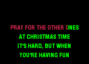 PRAY FOR THE OTHER ONES
AT CHRISTMAS TIME
IT'S HARD, BUT WHEN
YOU'RE HAVING FUH