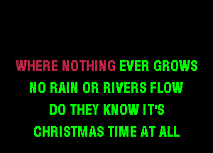 WHERE NOTHING EVER GROWS
MO Hill 0R RIVERS FLOW
DO THEY KNOW IT'S
CHRISTMAS TIME AT ALL