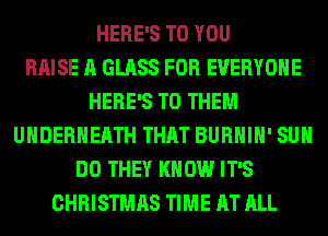 HERE'S TO YOU
RAISE A GLASS FOR EVERYONE
HERE'S TO THEM
UHDERHEATH THAT BURHIH' SUH
DO THEY KNOW IT'S
CHRISTMAS TIME AT ALL