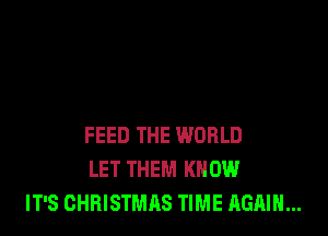 FEED THE WORLD
LET THEM KNOW
IT'S CHRISTMAS TIME AGAIN...