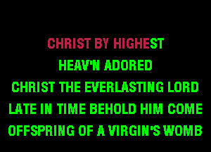 CHRIST BY HIGHEST
HEAV'H ADORED
CHRIST THE EVERLASTIHG LORD
LATE IN TIME BEHOLD HIM COME
OFFSPRING OF A VIRGIH'S WOMB