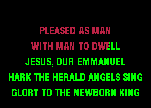 PLEASED AS MAN
WITH MAN T0 DWELL
JESUS, OUR EMMANUEL
HARK THE HERALD ANGELS SING
GLORY TO THE HEWBORH KING