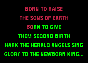 BORN TO RAISE
THE SONS 0F EARTH
BORN TO GIVE
THEM SECOND BIRTH
HARK THE HERALD ANGELS SING
GLORY TO THE HEWBORH KING...