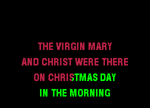 THE VIRGIN MARY
AND CHRIST WERE THERE
0H CHRISTMAS DAY
IN THE MORNING