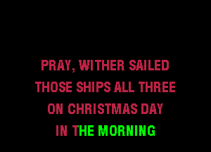 PRAY, WITHEB SAILED
THOSE SHIPS ALL THREE
0 CHRISTMAS DAY

IN THE MORNING l