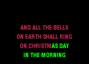 AND ALL THE BELLS

ON EARTH SHALL RING
0H CHRISTMAS DAY
IN THE MORNING