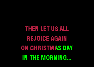 THEN LET US ALL

REJOIOE RGAIN
0N CHRISTMAS DAY
IN THE MORNING...