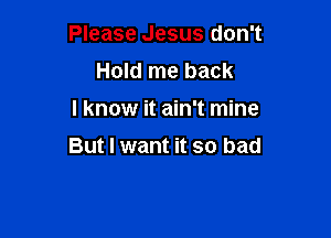 Please Jesus don't
Hold me back

I know it ain't mine

But I want it so bad