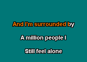 And I'm surrounded by

A million people I

Still feel alone