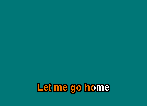 Let me go home