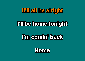 It'll all be alright

I'll be home tonight

I'm comin' back

Home