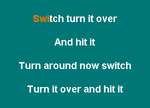 Switch turn it over

And hit it

Turn around now switch

Turn it over and hit it