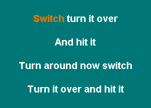Switch turn it over

And hit it

Turn around now switch

Turn it over and hit it