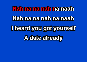 Nah na na nah na naah
Nah na na nah na naah
I heard you got yourself

A date already