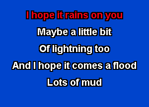 I hope it rains on you

Maybe a little bit
Of lightning too
And I hope it comes a flood
Lots of mud