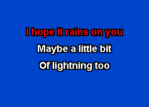 I hope it rains on you
Maybe a little bit

or lightning too