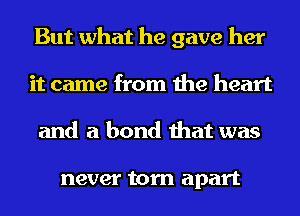 But what he gave her
it came from the heart
and a bond that was

never torn apart