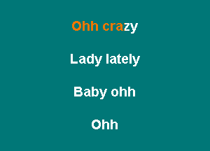 Ohh crazy

Lady lately

Baby ohh

Ohh