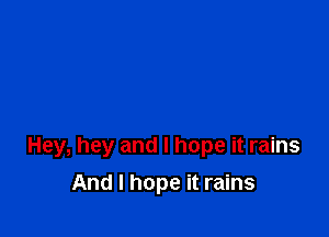 Hey, hey and I hope it rains

And I hope it rains