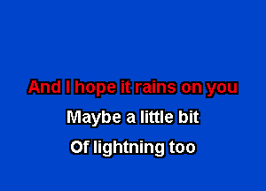 And I hope it rains on you
Maybe a little bit

Of lightning too
